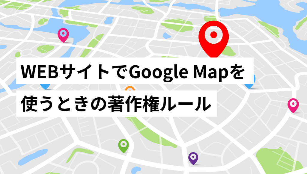 WEBサイトでGoogle Mapを使うときの著作権ルールをやさしく解説