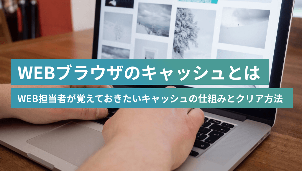 WEBブラウザのキャッシュとは?WEB担当者が覚えておきたいキャッシュの仕組みとクリア方法