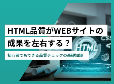 HTMLの品質がWEBサイトの成果を左右する？初心者でもできる品質チェックの基礎知識