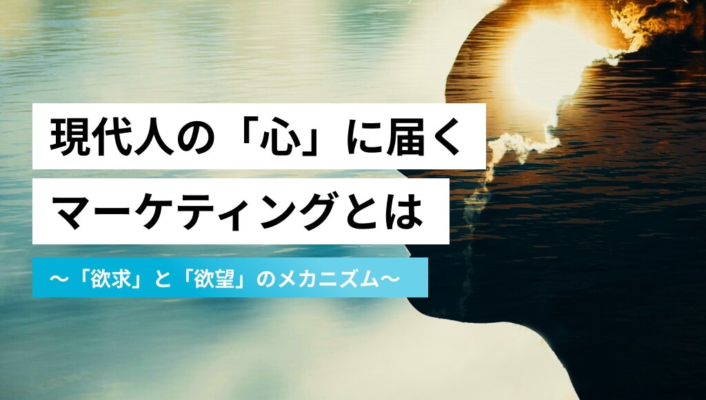 現代人の「心」に届くマーケティングとは〜「欲求」と「欲望」のメカニズム〜