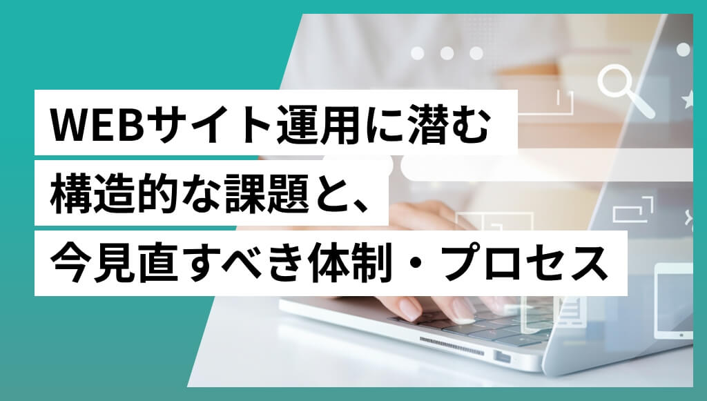 WEBサイト運用に潜む構造的な課題と、今見直すべき体制・プロセス