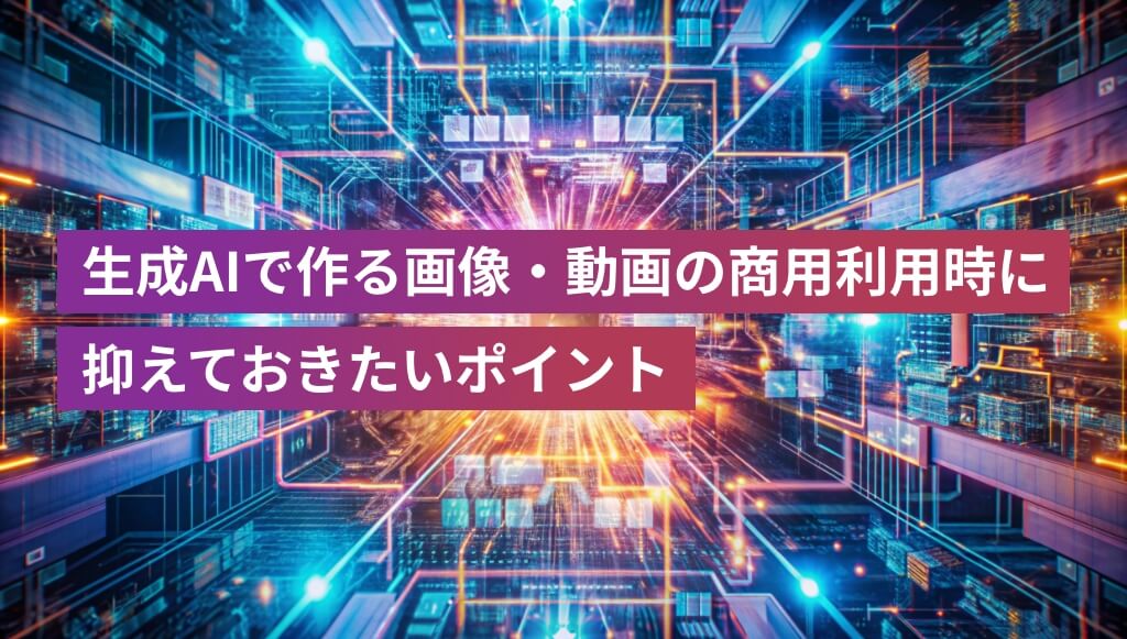 生成AIで作る画像・動画を商用利用するときに、WEB担当者が押さえておきたいポイント