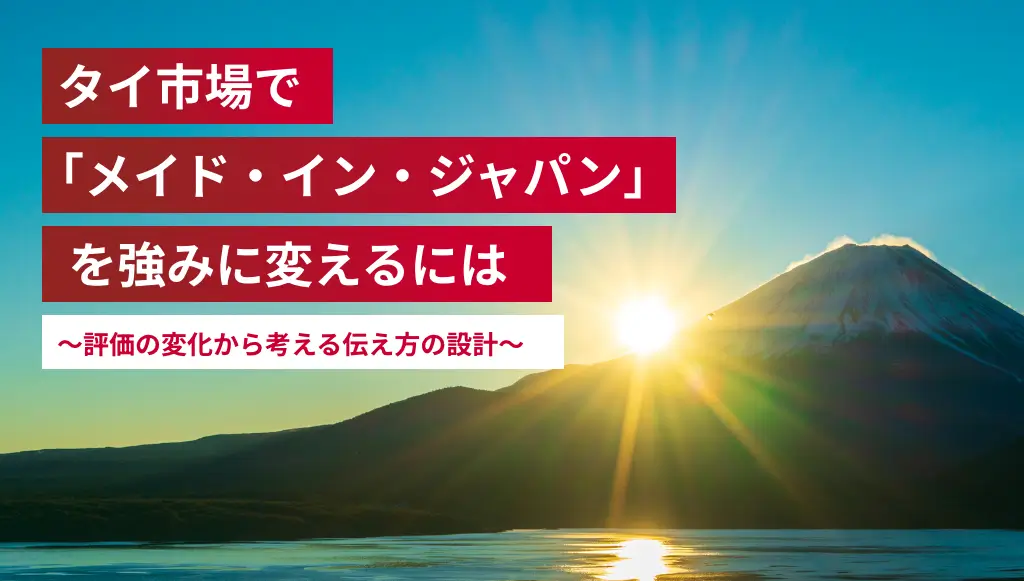 タイ市場で「メイド・イン・ジャパン」を強みに変えるには〜評価の変化から考える伝え方の設計〜